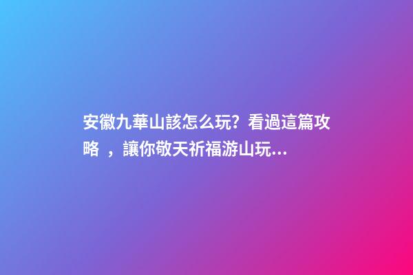 安徽九華山該怎么玩？看過這篇攻略，讓你敬天祈福游山玩水兩不誤